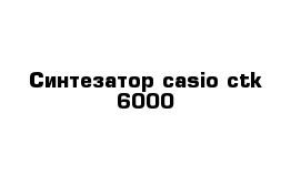 Синтезатор casio ctk-6000